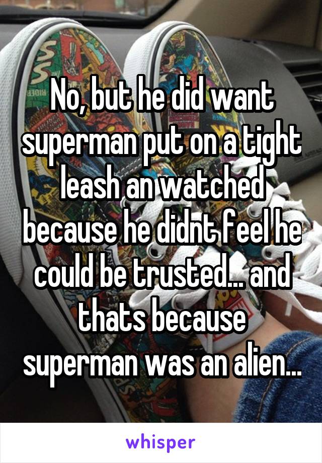 No, but he did want superman put on a tight leash an watched because he didnt feel he could be trusted... and thats because superman was an alien...