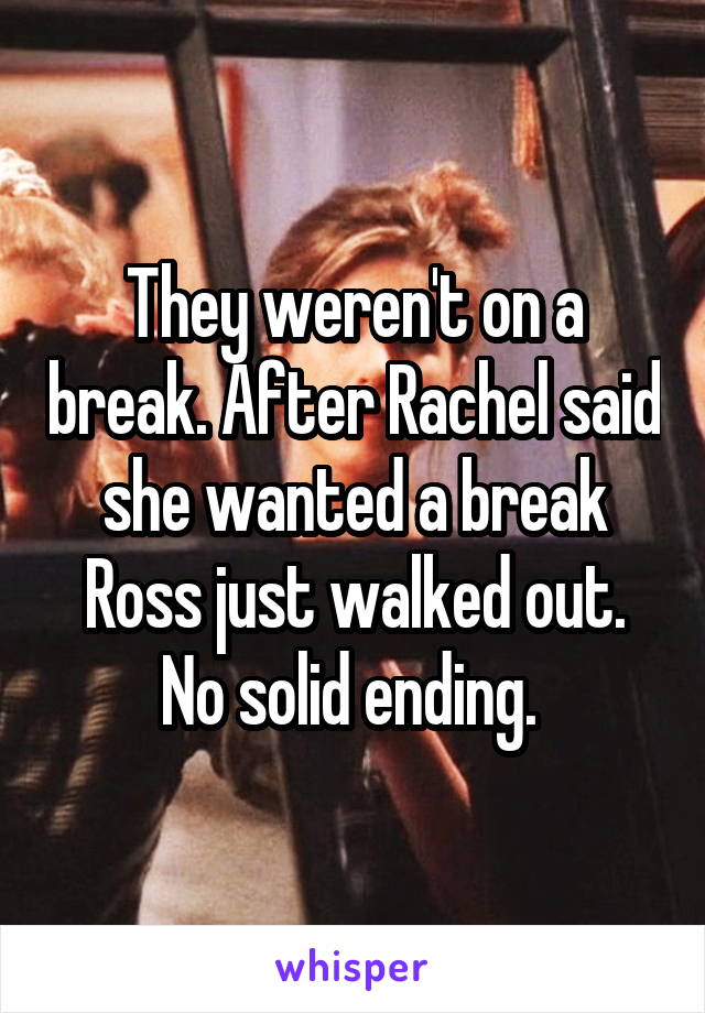 They weren't on a break. After Rachel said she wanted a break Ross just walked out. No solid ending. 