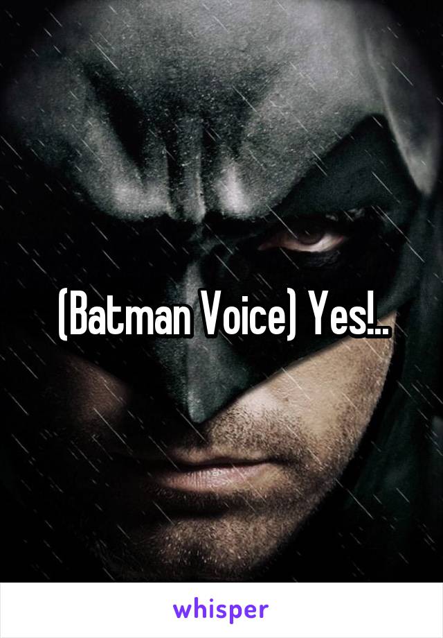 (Batman Voice) Yes!..