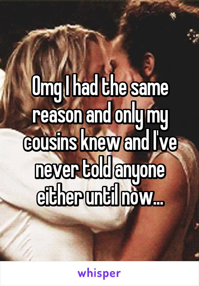 Omg I had the same reason and only my cousins knew and I've never told anyone either until now...