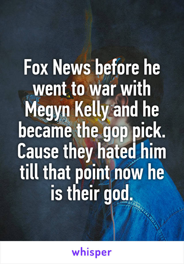 Fox News before he went to war with Megyn Kelly and he became the gop pick. Cause they hated him till that point now he is their god.