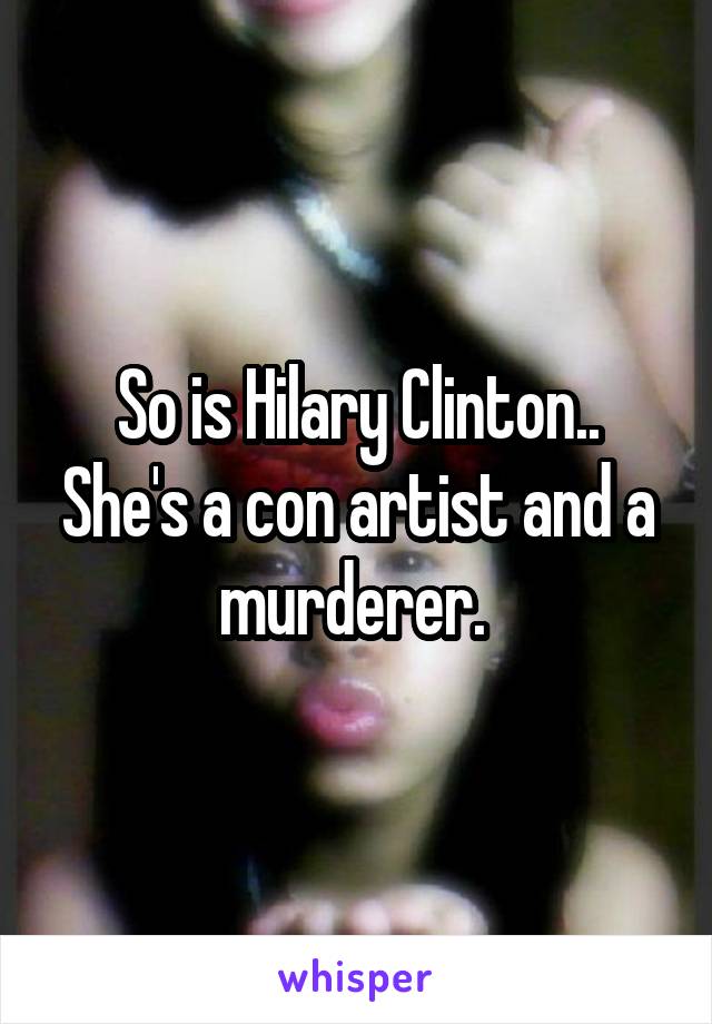 So is Hilary Clinton.. She's a con artist and a murderer. 