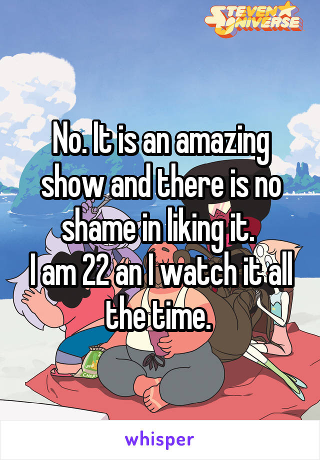No. It is an amazing show and there is no shame in liking it. 
I am 22 an I watch it all the time. 