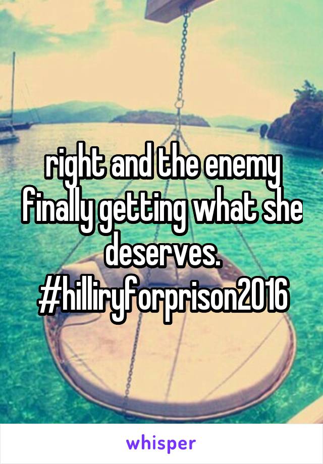 right and the enemy finally getting what she deserves. #hilliryforprison2016