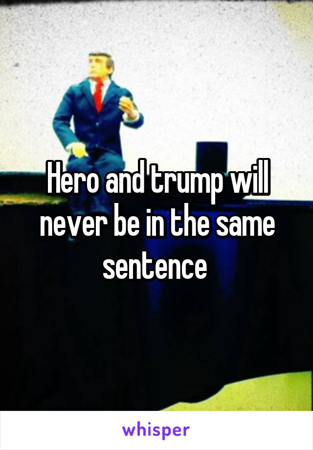 Hero and trump will never be in the same sentence 