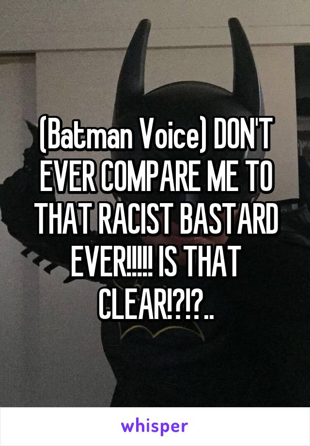 (Batman Voice) DON'T EVER COMPARE ME TO THAT RACIST BASTARD EVER!!!!! IS THAT CLEAR!?!?..