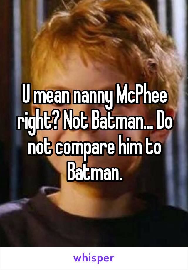 U mean nanny McPhee right? Not Batman... Do not compare him to Batman.