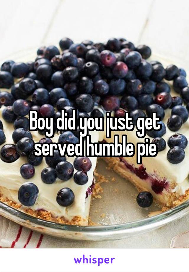 Boy did you just get served humble pie