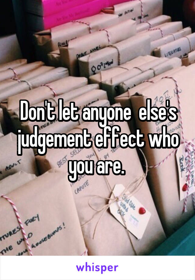 Don't let anyone  else's judgement effect who you are. 