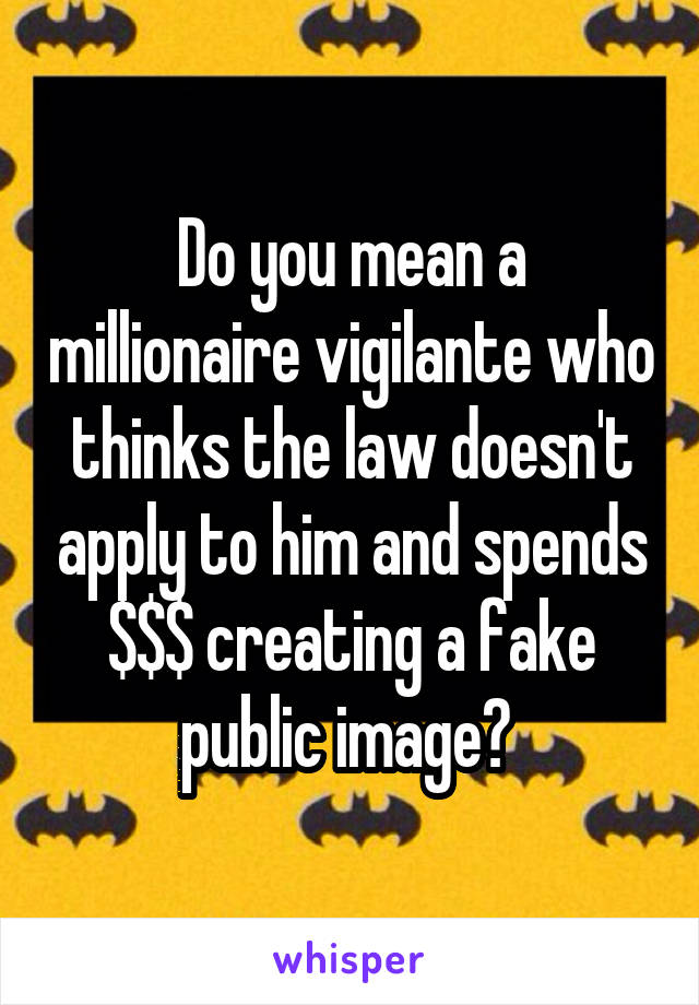 Do you mean a millionaire vigilante who thinks the law doesn't apply to him and spends $$$ creating a fake public image? 