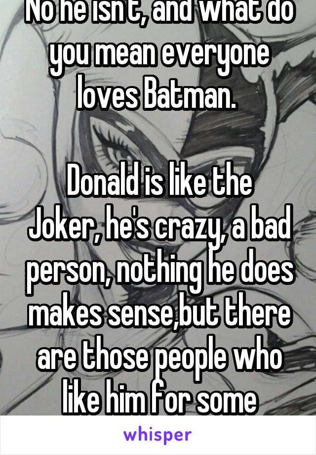 No he isn't, and what do you mean everyone loves Batman. 

Donald is like the Joker, he's crazy, a bad person, nothing he does makes sense,but there are those people who like him for some reason.