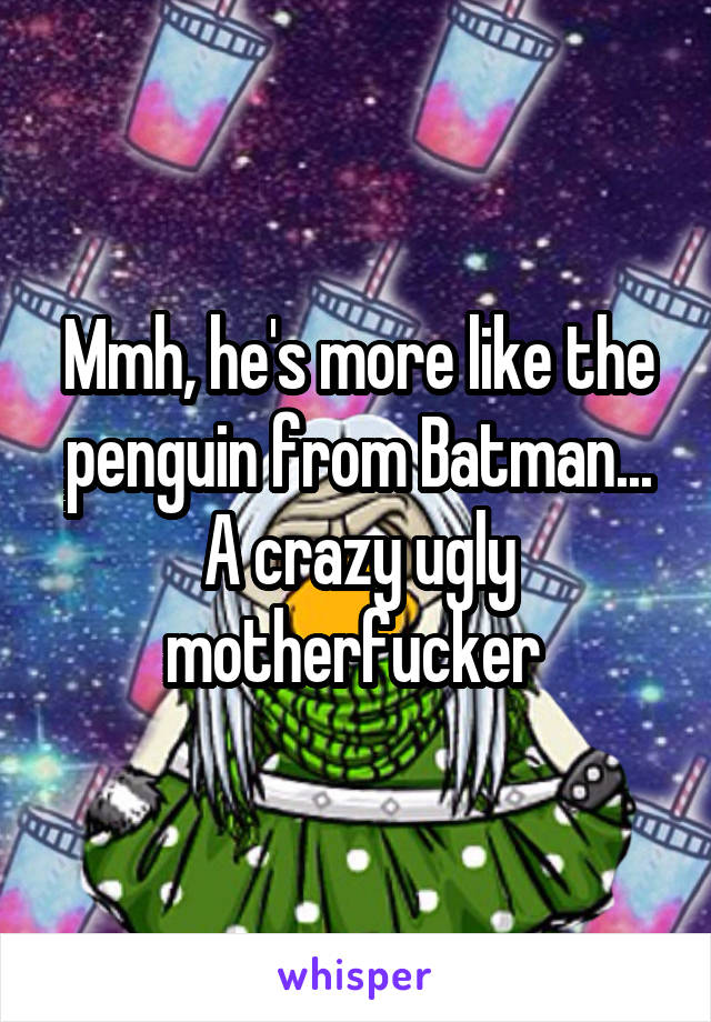 Mmh, he's more like the penguin from Batman... A crazy ugly motherfucker 