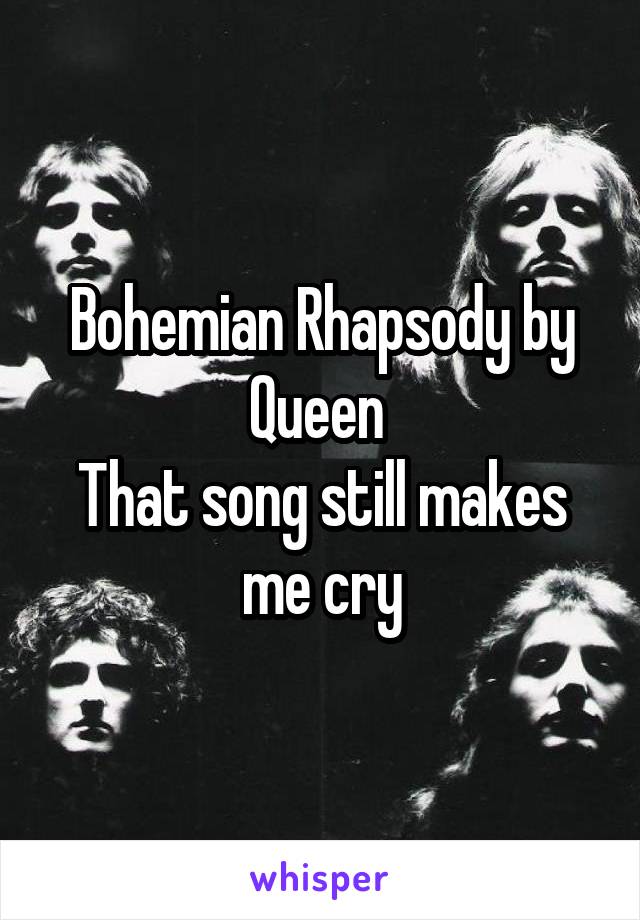 Bohemian Rhapsody by Queen 
That song still makes me cry