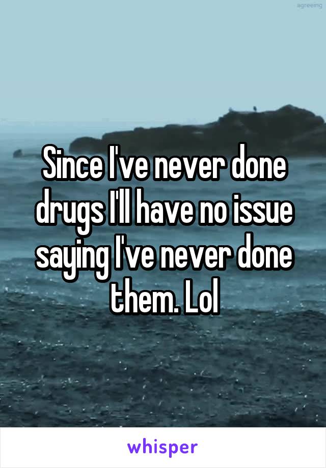 Since I've never done drugs I'll have no issue saying I've never done them. Lol