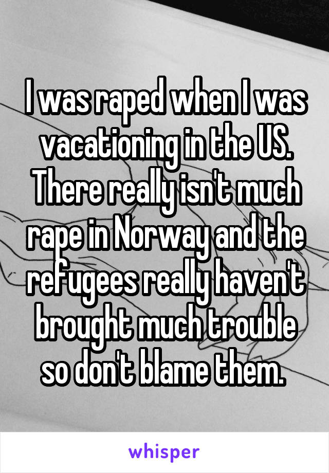 I was raped when I was vacationing in the US. There really isn't much rape in Norway and the refugees really haven't brought much trouble so don't blame them. 