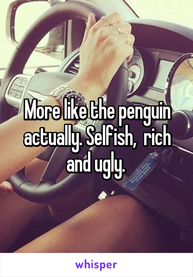 More like the penguin actually. Selfish,  rich and ugly. 