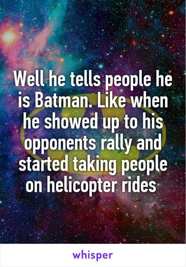 Well he tells people he is Batman. Like when he showed up to his opponents rally and started taking people on helicopter rides 