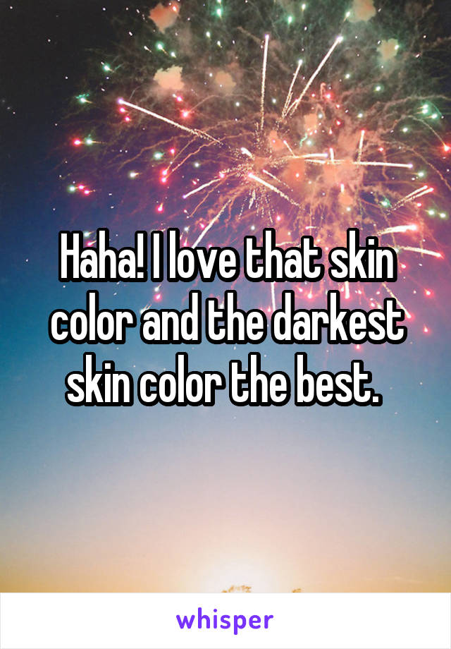 Haha! I love that skin color and the darkest skin color the best. 