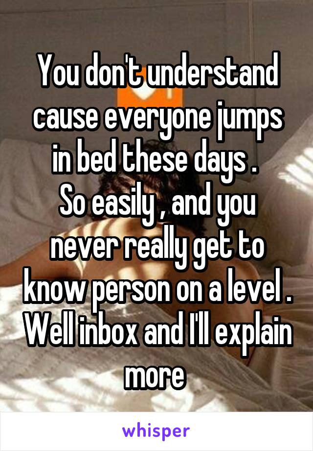 You don't understand cause everyone jumps in bed these days . 
So easily , and you never really get to know person on a level . Well inbox and I'll explain more 
