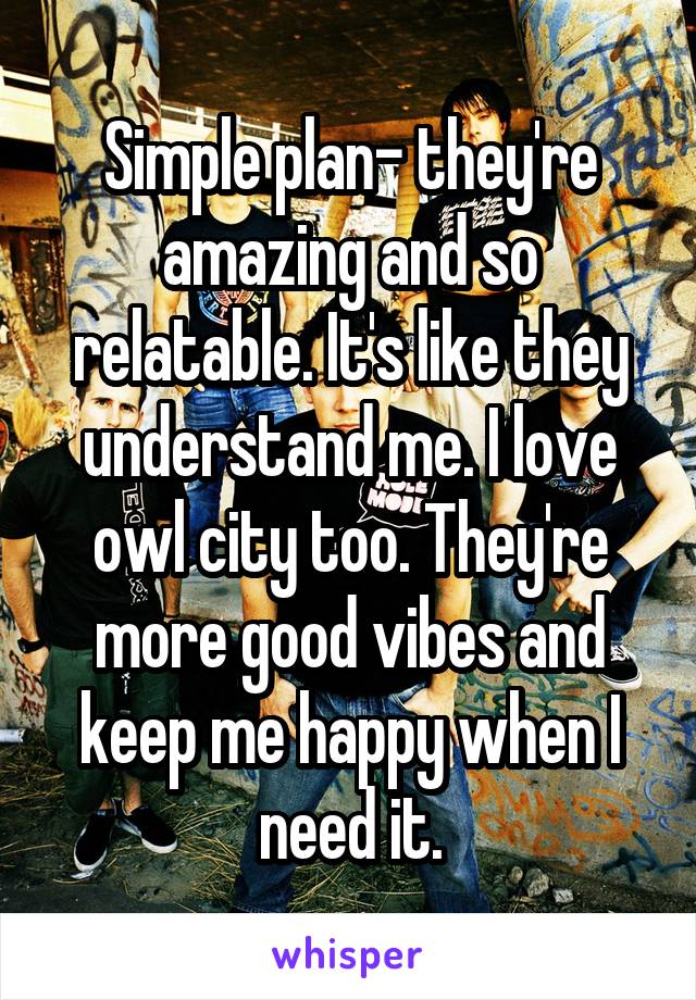 Simple plan- they're amazing and so relatable. It's like they understand me. I love owl city too. They're more good vibes and keep me happy when I need it.