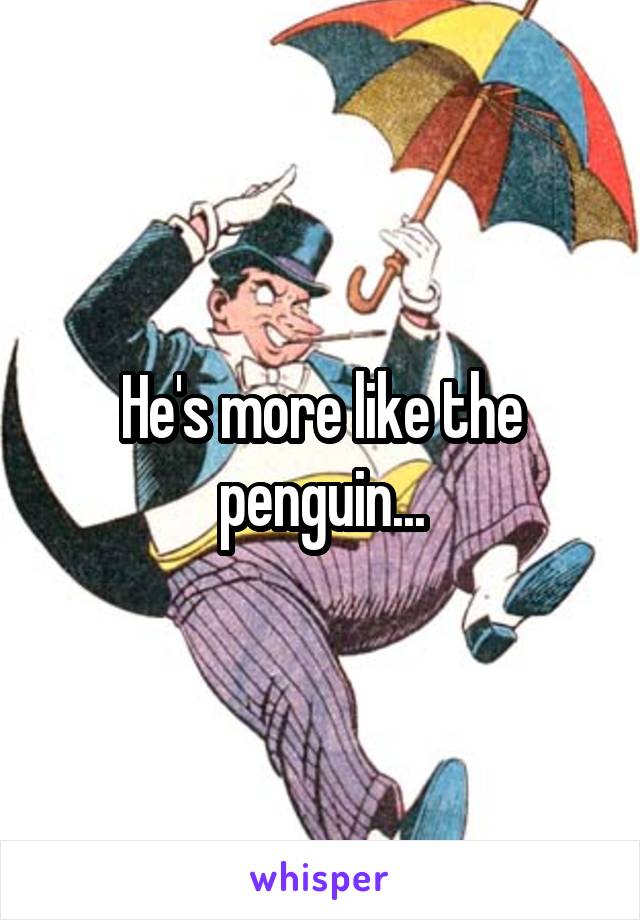 He's more like the penguin...