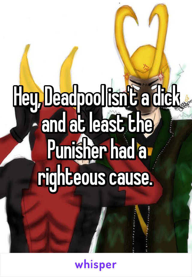 Hey, Deadpool isn't a dick and at least the Punisher had a righteous cause. 