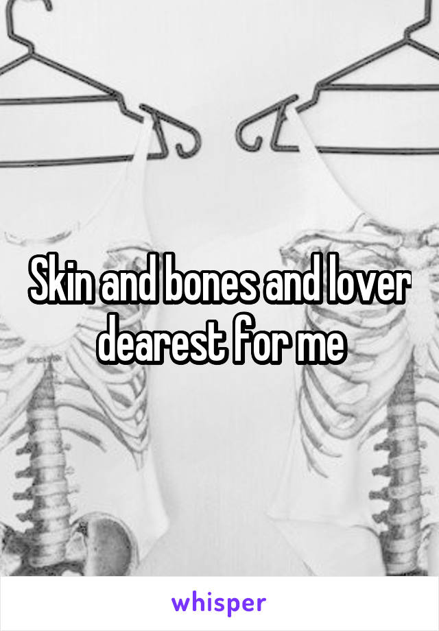 Skin and bones and lover dearest for me