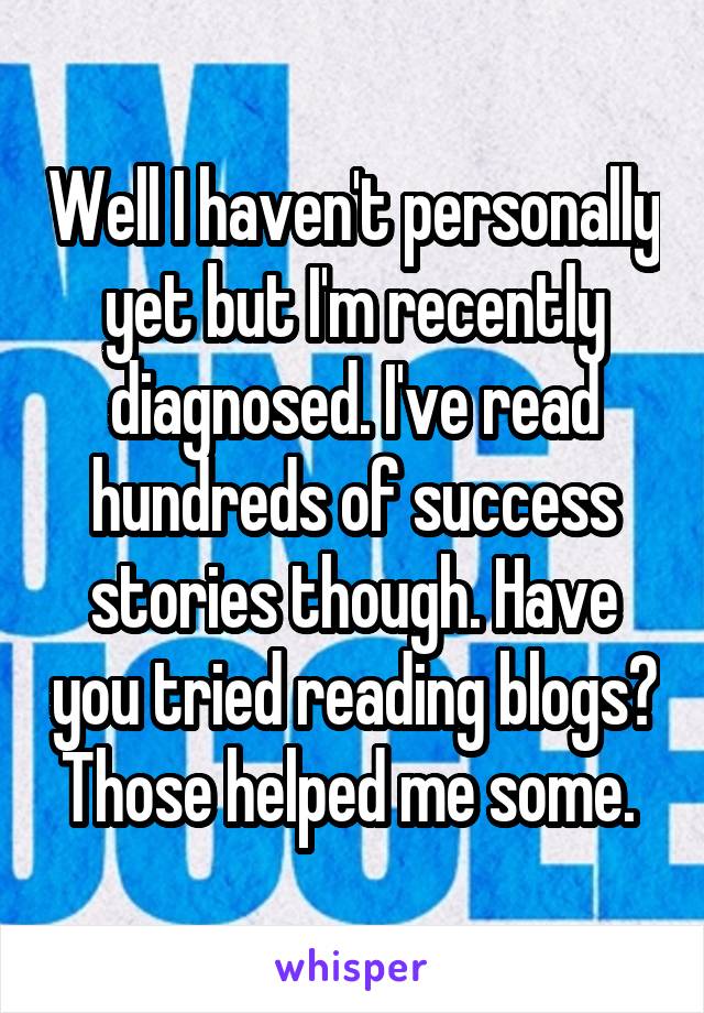 Well I haven't personally yet but I'm recently diagnosed. I've read hundreds of success stories though. Have you tried reading blogs? Those helped me some. 
