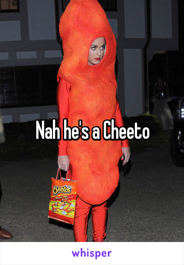 Nah he's a Cheeto