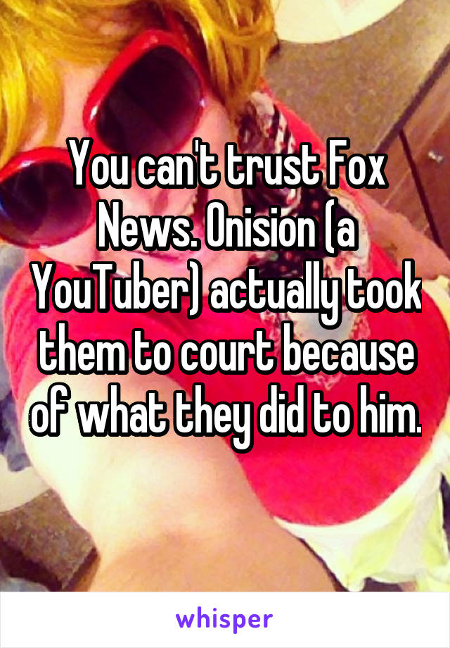 You can't trust Fox News. Onision (a YouTuber) actually took them to court because of what they did to him. 