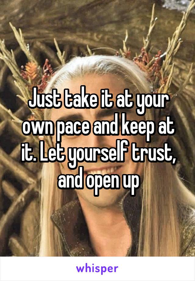Just take it at your own pace and keep at it. Let yourself trust, and open up