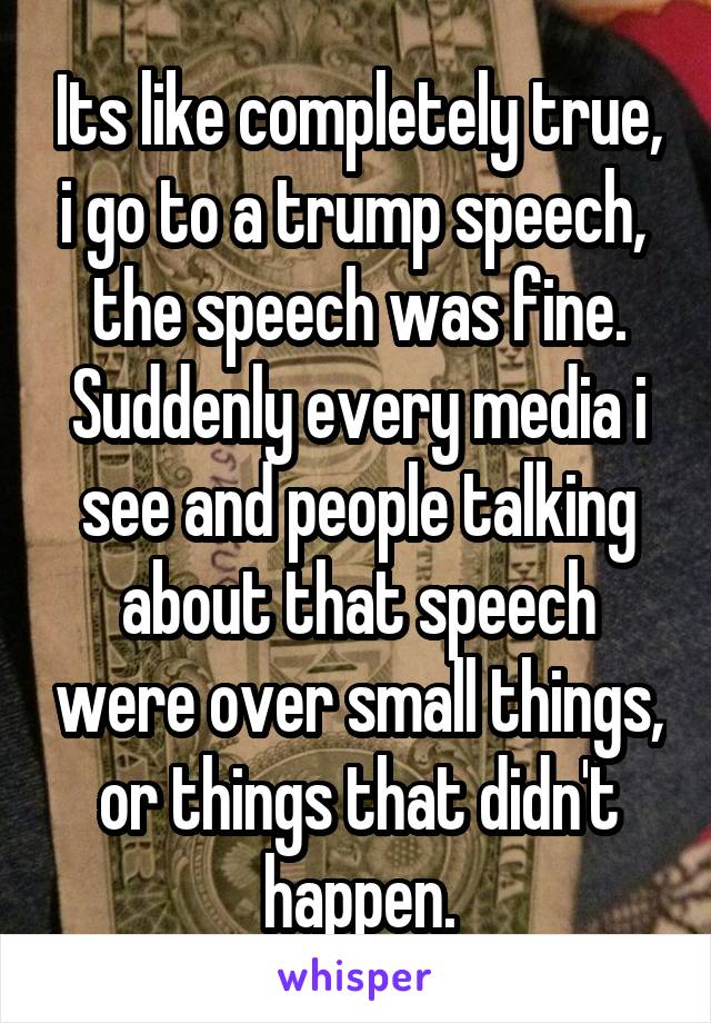 Its like completely true, i go to a trump speech,  the speech was fine. Suddenly every media i see and people talking about that speech were over small things, or things that didn't happen.