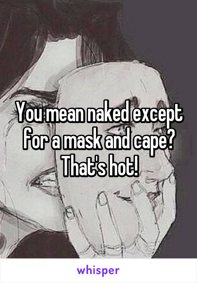 You mean naked except for a mask and cape?
That's hot!