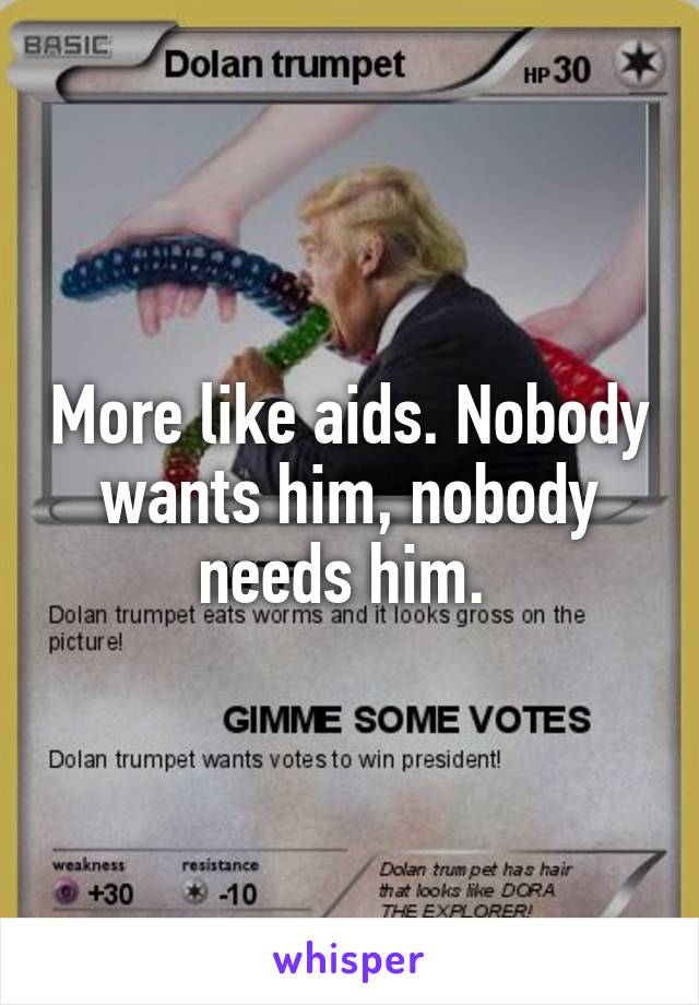 More like aids. Nobody wants him, nobody needs him. 