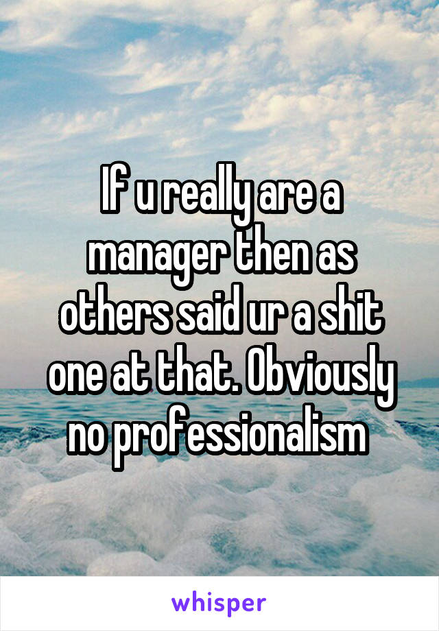 If u really are a manager then as others said ur a shit one at that. Obviously no professionalism 