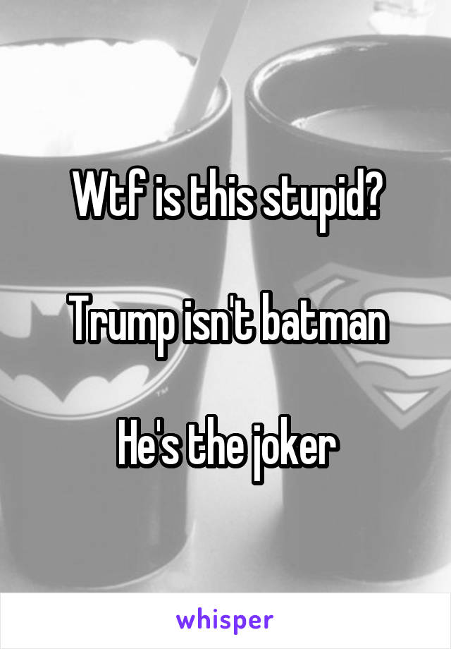 Wtf is this stupid?

Trump isn't batman

He's the joker