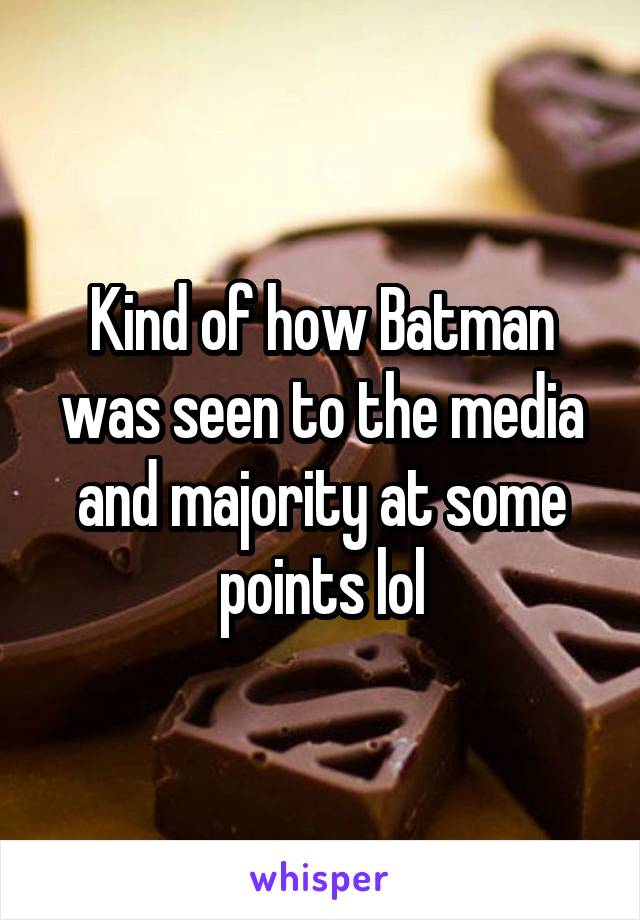 Kind of how Batman was seen to the media and majority at some points lol