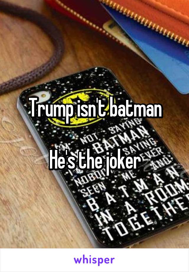 Trump isn't batman

He's the joker