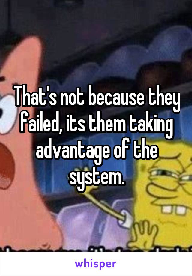 That's not because they failed, its them taking advantage of the system.