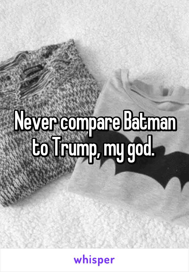 Never compare Batman to Trump, my god. 