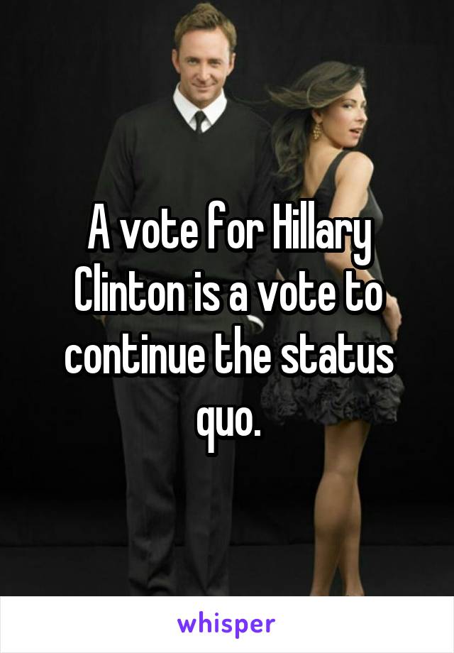 A vote for Hillary Clinton is a vote to continue the status quo.