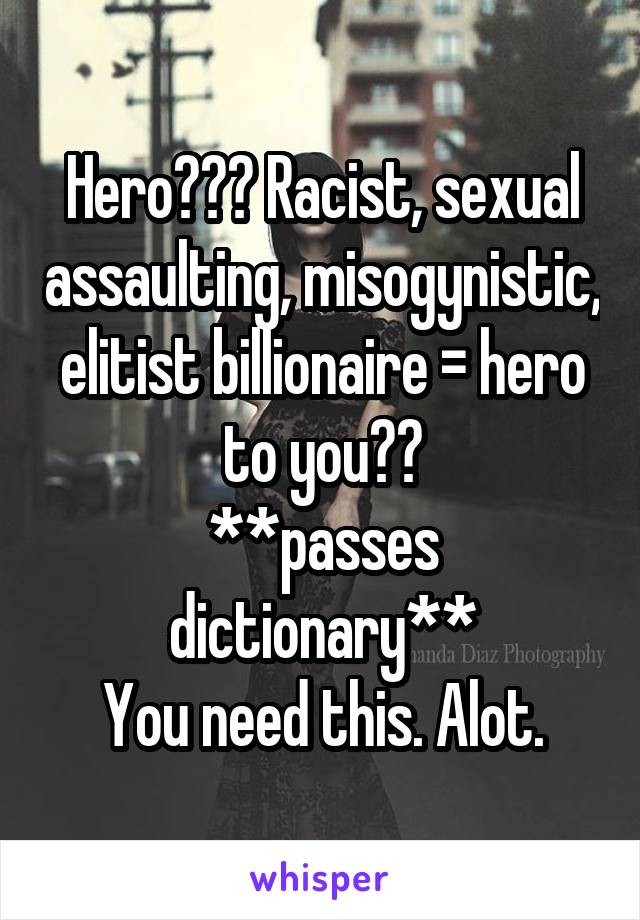 Hero??? Racist, sexual assaulting, misogynistic, elitist billionaire = hero to you??
**passes dictionary**
You need this. Alot.