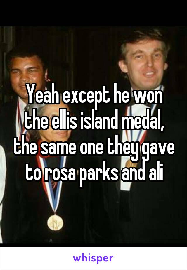 Yeah except he won the ellis island medal, the same one they gave to rosa parks and ali