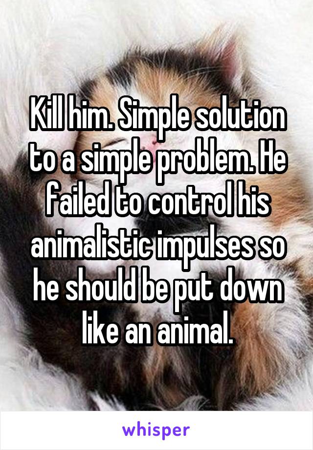 Kill him. Simple solution to a simple problem. He failed to control his animalistic impulses so he should be put down like an animal.