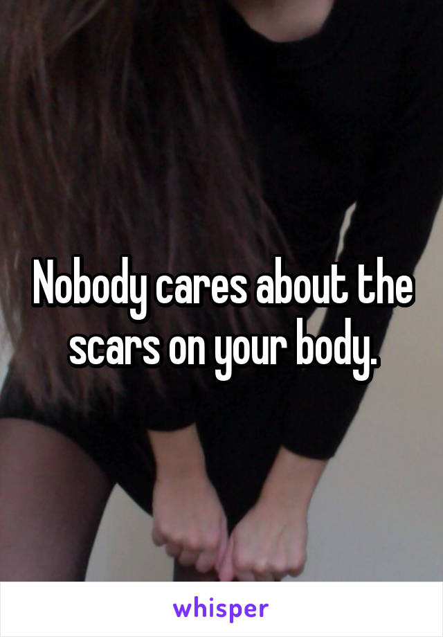 Nobody cares about the scars on your body.
