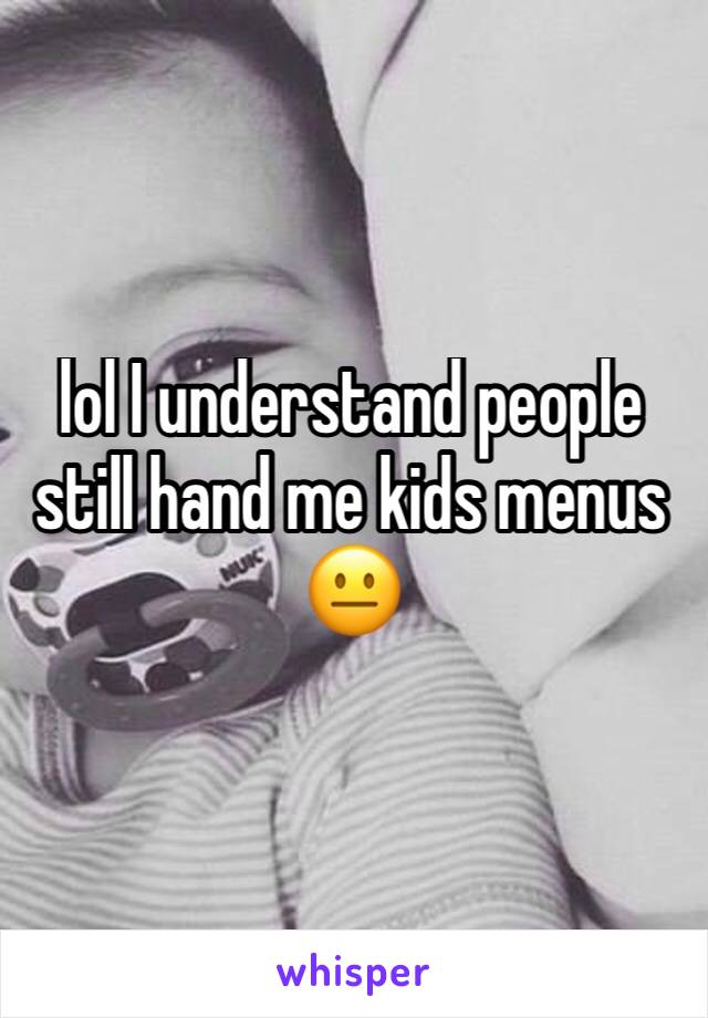 lol I understand people still hand me kids menus 😐