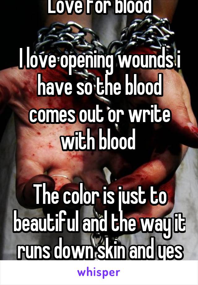 Love for blood

I love opening wounds i have so the blood comes out or write with blood 

The color is just to beautiful and the way it runs down skin and yes please
