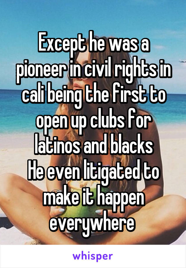 Except he was a pioneer in civil rights in cali being the first to open up clubs for latinos and blacks
He even litigated to make it happen everywhere 