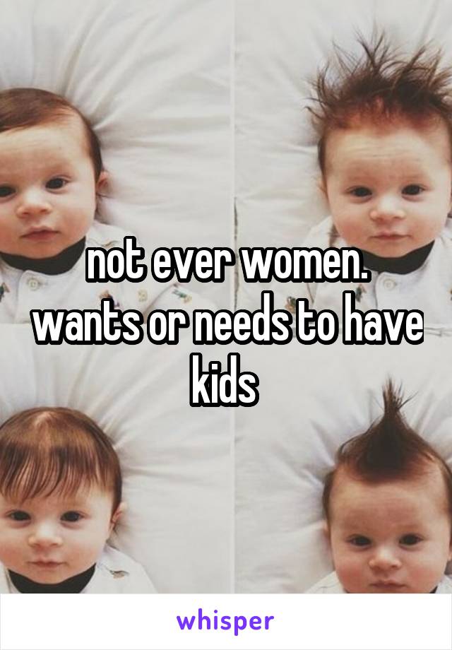 not ever women. wants or needs to have kids 