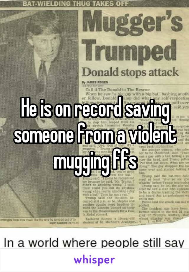 He is on record saving someone from a violent mugging ffs